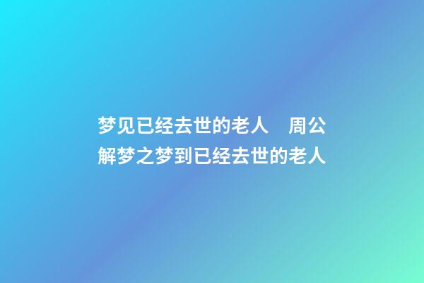 梦见已经去世的老人　周公解梦之梦到已经去世的老人